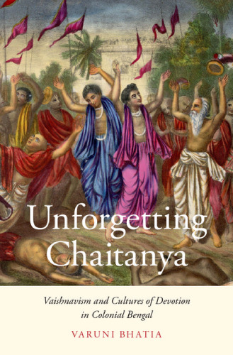 Unforgetting Chaitanya : Vaishnavism and cultures of devotion in colonial Bengal