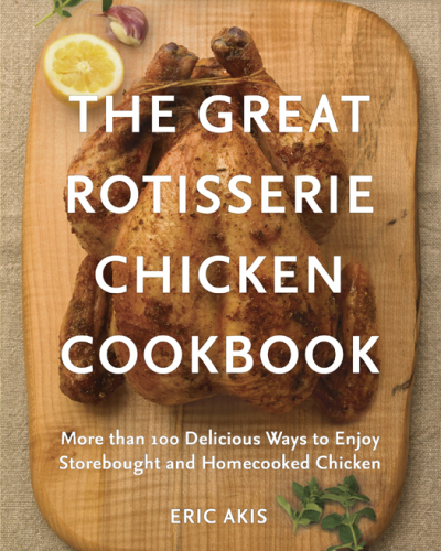 The Great Rotisserie Chicken Cookbook: More than 100 Delicious Ways to Enjoy Storebought and Homecooked Chicken