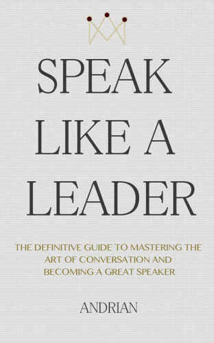 Speak like a leader : the definitive guide to mastering the art of conversation and becoming a great speaker