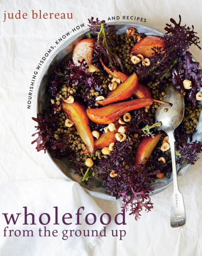 Wholefood from the Ground Up: Nourishing Wisdoms, Know How and Recipes