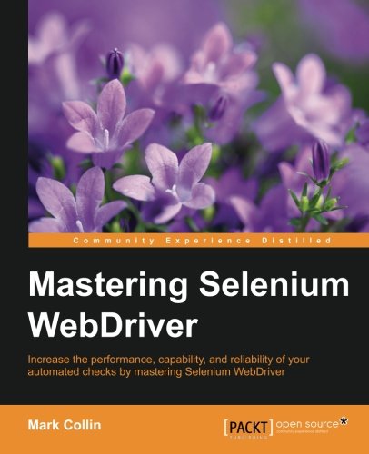 Mastering Selenium WebDriver : increase the performance, capability, and reliability of your automated checks by mastering Selenium WebDriver
