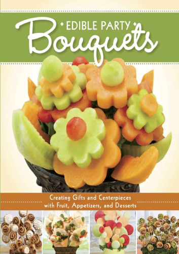 Edible party bouquets : creating gifts and centerpieces with fruit, appetizers, and desserts