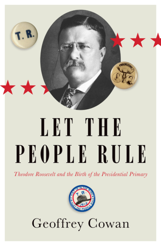 Let the People Rule: Theodore Roosevelt and the Birth of the Presidential Primary