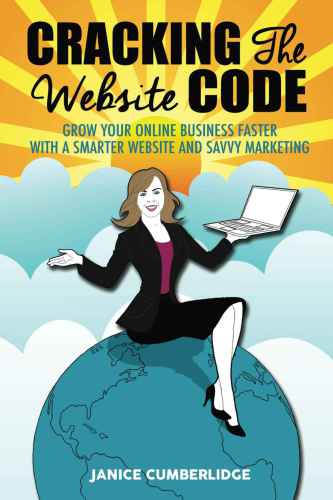 Cracking The Website Code: Grow Your Own Online Business Faster With A Smarter Website and Savvy Marketing