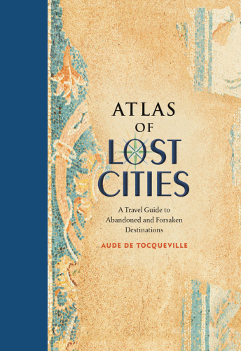 Atlas of lost cities : a travel guide to abandoned and forsaken destinations
