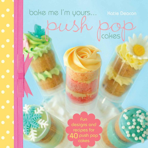 Bake Me I'm Yours...Push Pop Cakes: Fun Designs & Recipes For 40