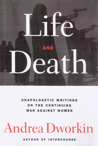 Life and death : [unapologetic writings on the continuing war against women]