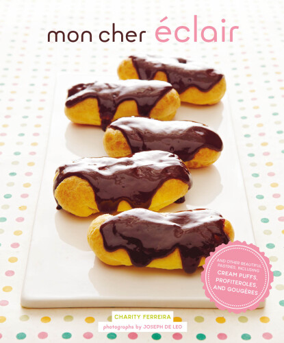 Mon cher éclair : and other beautiful pastries, including cream puffs, profiteroles, and gougères
