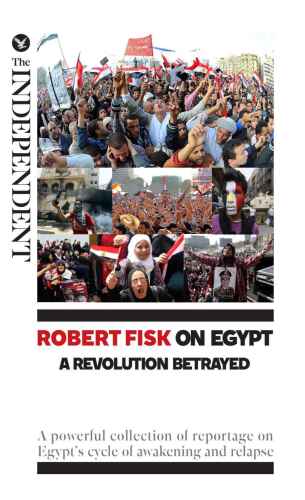 Robert Fisk on Egypt: A Revolution Betrayed: A powerful collection of reportage on Egypt?s cycle of awakening and relapse