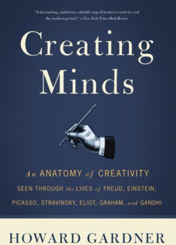 Creating Minds: An Anatomy of Creativity Seen Through the Lives of Freud, Einstein, Picasso, Stravinsky, Eliot, Graham, and Gandhi