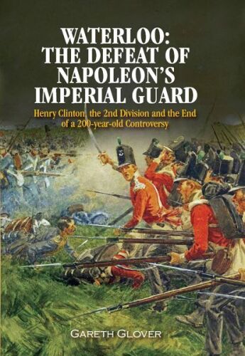Waterloo : the defeat of Napoleon's Imperial Guard ; Henry Clinton, the 2nd Division and the end of a 200-year-old controversy