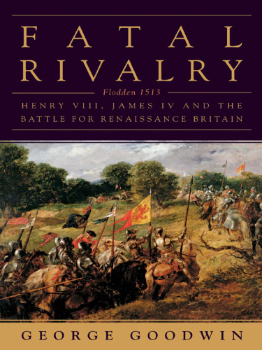 Fatal Rivalry: Flodden 1513 Henry VIII and James IV and the Decisive Battle for Renaissance Britain