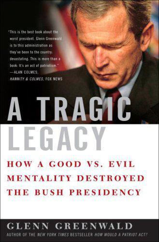 A tragic legacy : how a good vs. evil mentality destroyed the bush presidency