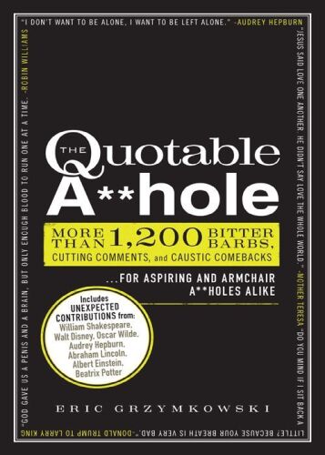 The quotable a**hole : more than 1,200 bitter barbs, cutting comments, and caustic comebacks ... for aspiring and armchair a**holes alike