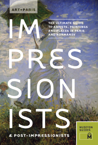 Art + Paris : Impressionists & Post-impressionists : the ultimate guide to artists, paintings and places in Paris and Normandy