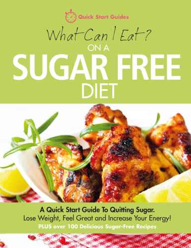 What Can I Eat On A Sugar Free Diet?: A Quick Start Guide To Quitting Sugar. Lose Weight, Feel Great and Increase Your Energy! PLUS over 100 Delicious Sugar-Free Recipes