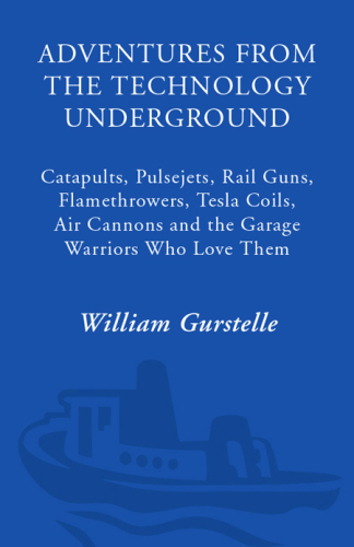 Adventures from the technology underground : catapults, pulsejets, rail guns, flamethrowers, tesla coils, air cannons and the garage warriors who love them