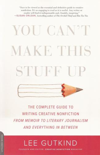 You can't make this stuff up : the complete guide to writing creative nonfiction--from memoir to literary journalism and everything in between