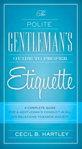 The polite gentlemen's guide to proper etiquette : a complete guide for a gentleman's conduct in all his relations towards society