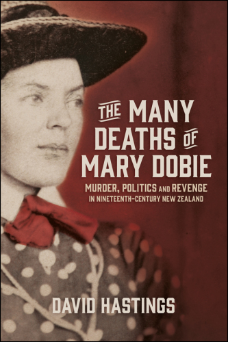 The many deaths of Mary Dobie : murder, politics and revenge in Nineteenth-century New Zealand