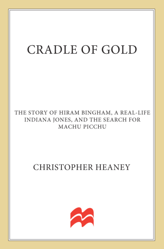 Cradle of Gold: The Story of Hiram Bingham, a Real-Life Indiana Jones, and the Search for Machu Picchu