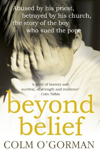 Beyond Belief: Abused by His Priest, Betrayed by His Church, the Story of the Boy Who Sued the Pope: His Church The Story Of The Boy Who Sued The Pope