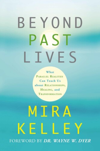 Beyond past lives : what parallel realities can teach us about relationships, healing, and transformation