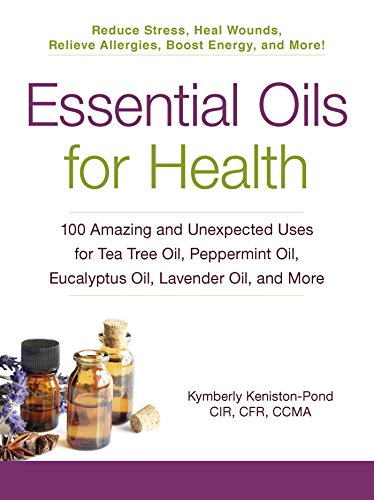 Essential oils for health : 100 amazing and unexpected uses for tea tree oil, peppermint oil, eucalyptus oil, lavender oil, and more