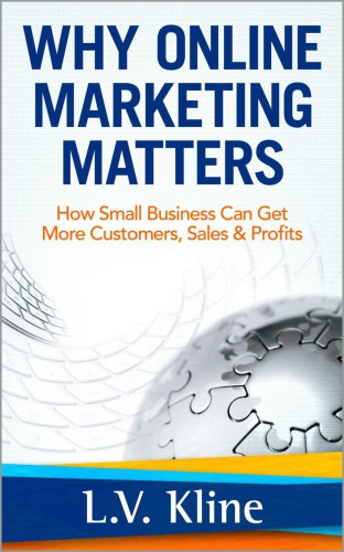 Why Online Marketing Matters: How Small Business Can Get More Customers, Sales & Profits
