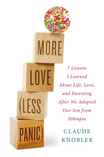 More love, less panic : 7 lessons I learned about life, love, and parenting after we adopted our son from Ethiopia