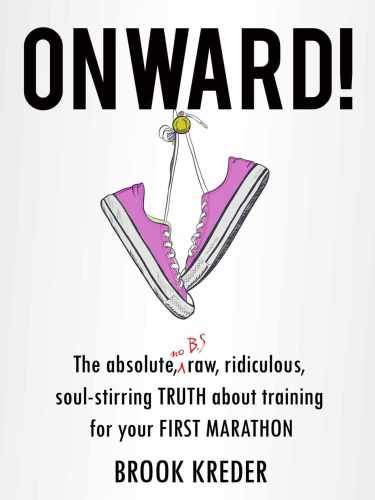 Onward! The Absolute, No B.S., Raw, Ridiculous Soul-Stirring Truth About Training For Your First Marathon