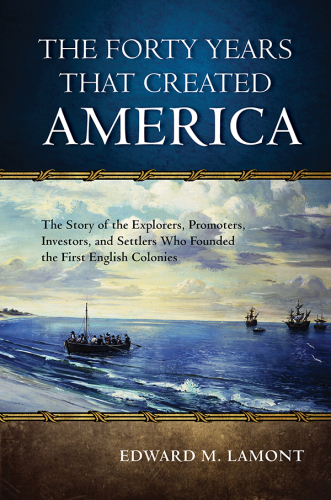 The forty years that created America : the story of the explorers, promoters, investors, and settlers who founded the first English colonies