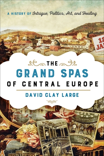 The grand spas of Central Europe : a history of intrigue, politics, art, and healing