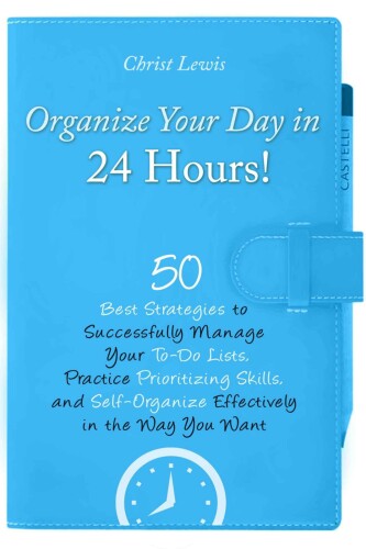 Organize Your Day in 24 Hours! : 50 Best Strategies to Successfully Manage Your To-Do Lists, Practice Prioritizing Skills, and Self-Organize Effectively in the Way You Want