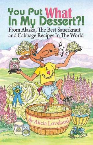 You put what in my dessert?! : from Alaska, the best sauerkraut and cabbage recipes in the world