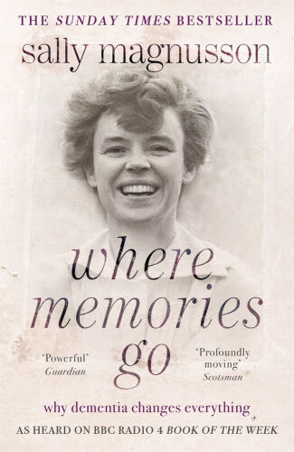 Where Memories Go: Why dementia changes everything: Now with a new chapter