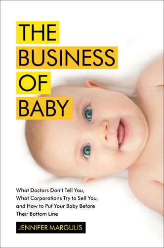 The Business of Baby: What Doctors Don't Tell You, What Corporations Try to Sell You, and How to Put Your Pregnancy, Childbirth, and Baby Before Their Bottom Line
