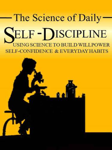 The Science of Daily Self-Discipline: Using Science and Daily Practices to Build Your Willpower, Self-Confidence, and Everyday Habits