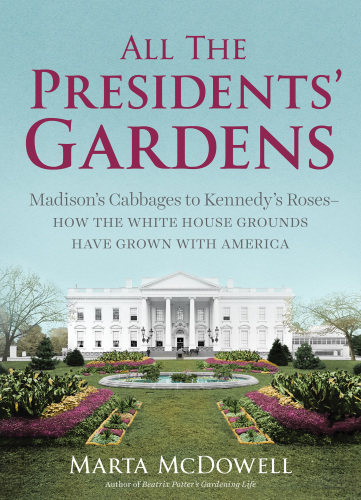 All the presidents' gardens : Madison's cabbages to Kennedy's roses - how the White House grounds have grown with America