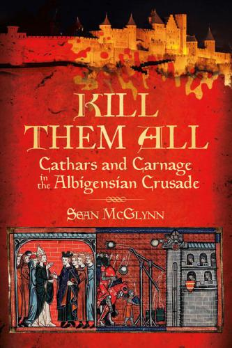 Kill Them All : Cathars and Carnage in the Albigensian Crusade