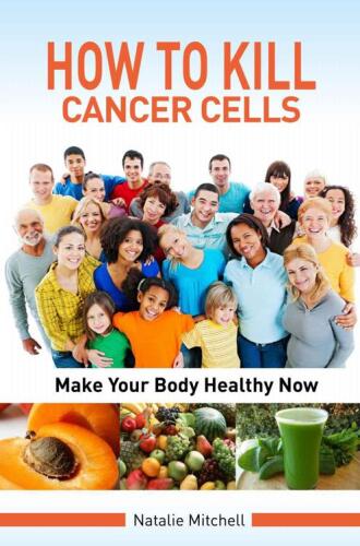 How To Kill Cancer Cells: Make Your Body Healthy Now