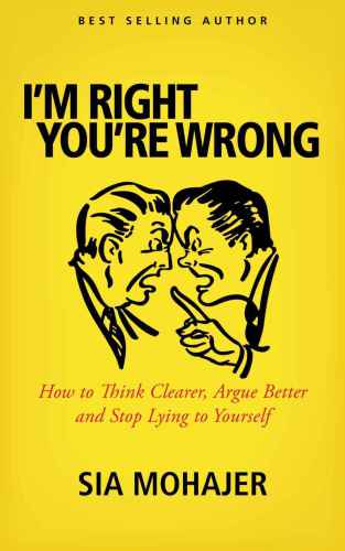 I'm Right: You're Wrong: How to Think Clearer, Argue Better and Stop Lying to Yourself