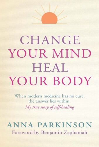 Change Your Mind, Heal Your Body: When Modern Medicine Has No Cure The Answer Lies Within. My True Story of Self- Healing