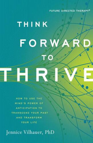 Think forward to thrive : how to use the mind's power of anticipation to transcend your past and transform your life