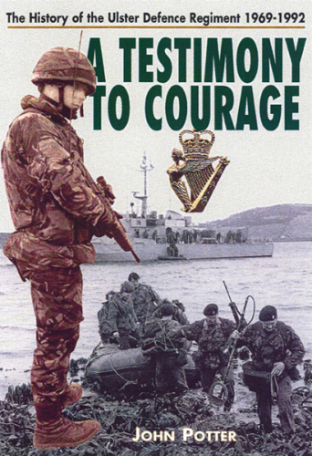 Testimony to Courage : the History of the Ulster Defence Regiment 1969-1992