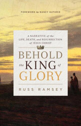 Behold the king of glory : a narrative of the life, death, and resurrection of Jesus Christ
