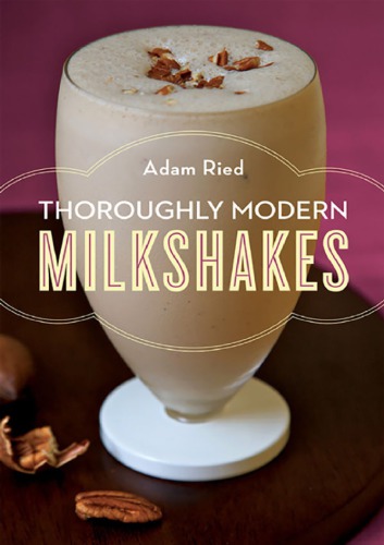 Thoroughly Modern Milkshakes: 100 Classic and Contemporary Recipes