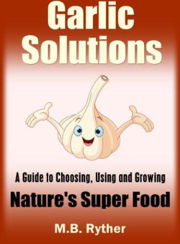 Garlic Solutions: A Guide to Choosing, Using and Growing Nature's Super Food