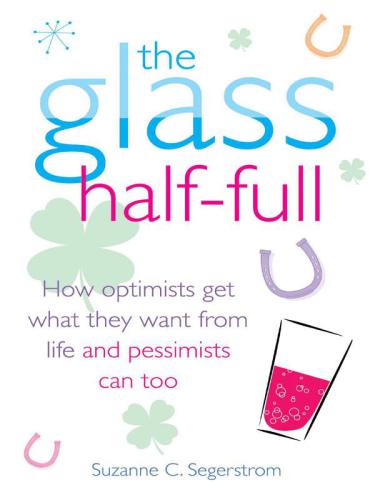 The Glass Half Full: How Optimists Get What They Want From Life: and Pessimists Can Too