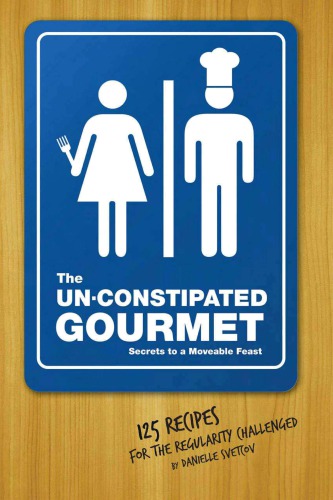 Un-Constipated Gourmet: Secrets to a Moveable Feast – 125 Recipes for the Regularity Challenged